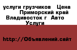 услуги грузчиков › Цена ­ 250 - Приморский край, Владивосток г. Авто » Услуги   